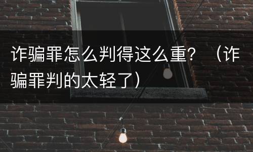 诈骗罪怎么判得这么重？（诈骗罪判的太轻了）