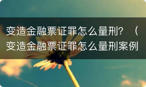 变造金融票证罪怎么量刑？（变造金融票证罪怎么量刑案例）