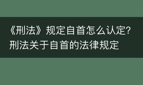 《刑法》规定自首怎么认定？ 刑法关于自首的法律规定