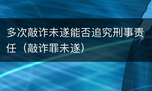 多次敲诈未遂能否追究刑事责任（敲诈罪未遂）