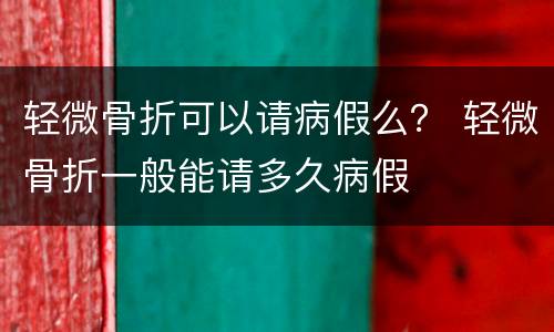 轻微骨折可以请病假么？ 轻微骨折一般能请多久病假