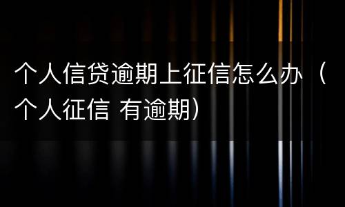 个人信贷逾期上征信怎么办（个人征信 有逾期）