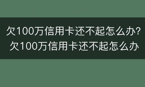 欠100万信用卡还不起怎么办？ 欠100万信用卡还不起怎么办