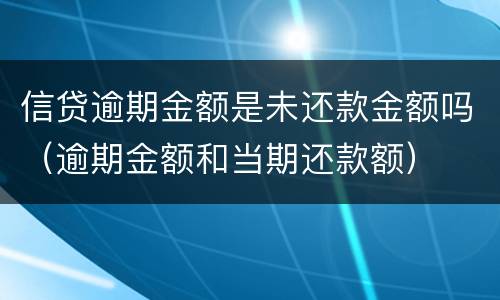 信贷逾期金额是未还款金额吗（逾期金额和当期还款额）