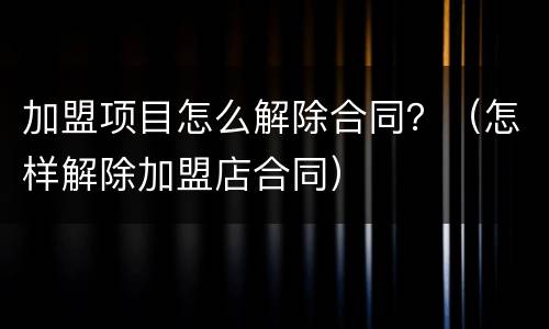 加盟项目怎么解除合同？（怎样解除加盟店合同）