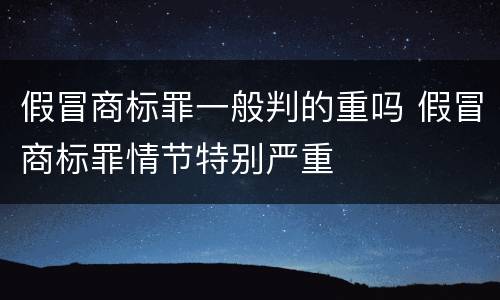 假冒商标罪一般判的重吗 假冒商标罪情节特别严重