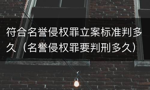 符合名誉侵权罪立案标准判多久（名誉侵权罪要判刑多久）