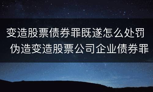 变造股票债券罪既遂怎么处罚 伪造变造股票公司企业债券罪