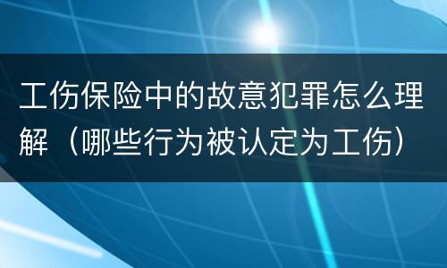 工伤保险中的故意犯罪怎么理解（哪些行为被认定为工伤）