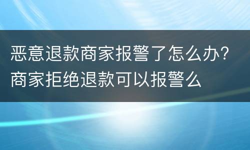 恶意退款商家报警了怎么办? 商家拒绝退款可以报警么