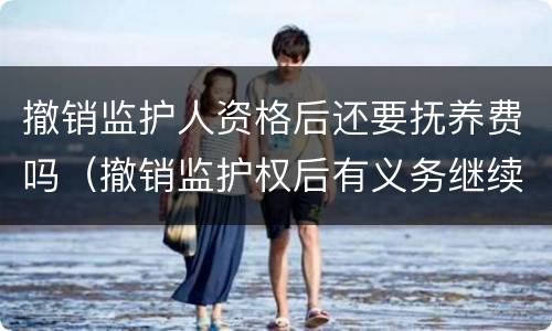 撤销监护人资格后还要抚养费吗（撤销监护权后有义务继续付抚养费吗）