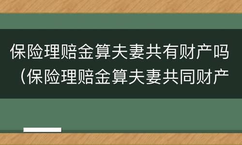 保险理赔金算夫妻共有财产吗（保险理赔金算夫妻共同财产吗）