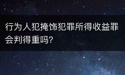 行为人犯掩饰犯罪所得收益罪会判得重吗？