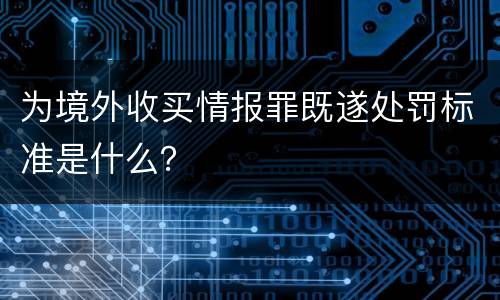 为境外收买情报罪既遂处罚标准是什么？
