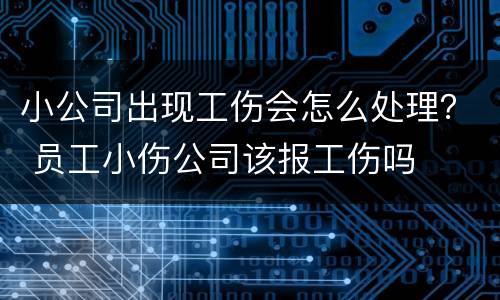 小公司出现工伤会怎么处理？ 员工小伤公司该报工伤吗