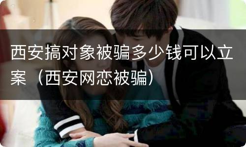 西安搞对象被骗多少钱可以立案（西安网恋被骗）