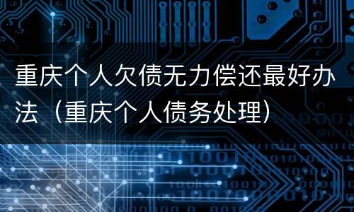 重庆个人欠债无力偿还最好办法（重庆个人债务处理）