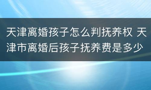 天津离婚孩子怎么判抚养权 天津市离婚后孩子抚养费是多少