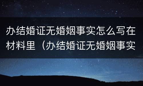 办结婚证无婚姻事实怎么写在材料里（办结婚证无婚姻事实怎么写在材料里面）