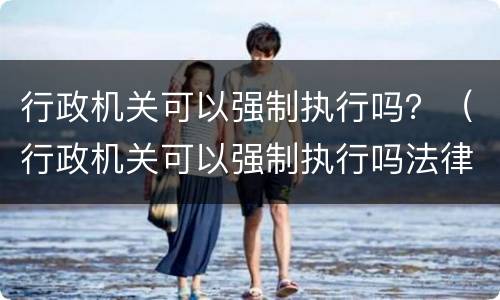 行政机关可以强制执行吗？（行政机关可以强制执行吗法律规定）