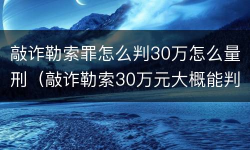 敲诈勒索罪怎么判30万怎么量刑（敲诈勒索30万元大概能判几年）
