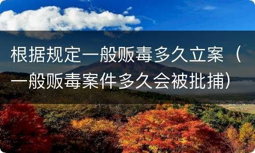 根据规定一般贩毒多久立案（一般贩毒案件多久会被批捕）