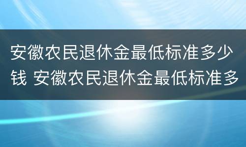 安徽农民退休金最低标准多少钱 安徽农民退休金最低标准多少钱啊