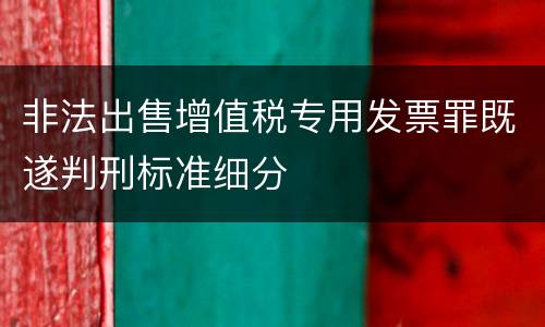 非法出售增值税专用发票罪既遂判刑标准细分
