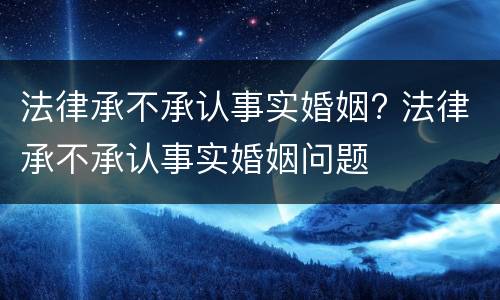 法律承不承认事实婚姻? 法律承不承认事实婚姻问题