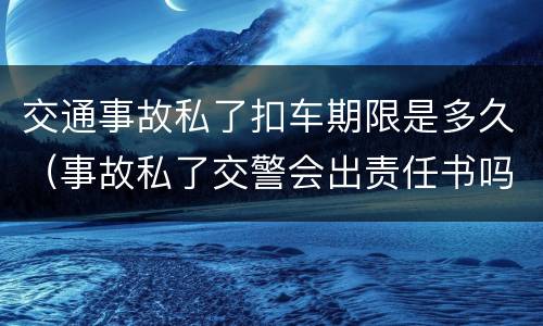 交通事故私了扣车期限是多久（事故私了交警会出责任书吗）
