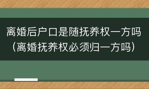 离婚后户口是随抚养权一方吗（离婚抚养权必须归一方吗）