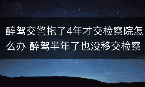 醉驾交警拖了4年才交检察院怎么办 醉驾半年了也没移交检察院