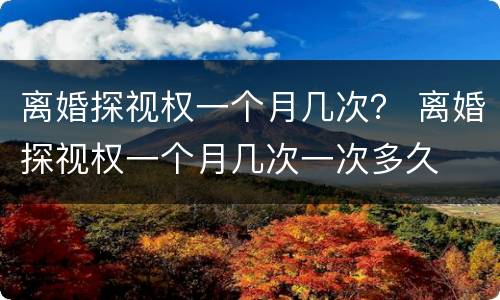 离婚探视权一个月几次？ 离婚探视权一个月几次一次多久