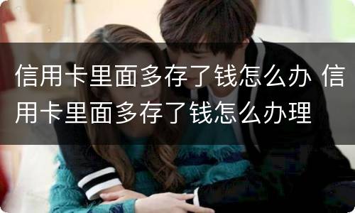 信用卡里面多存了钱怎么办 信用卡里面多存了钱怎么办理