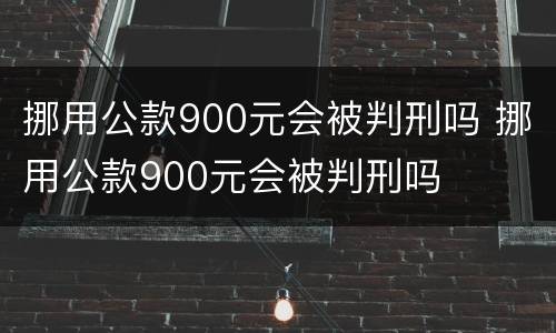 挪用公款900元会被判刑吗 挪用公款900元会被判刑吗