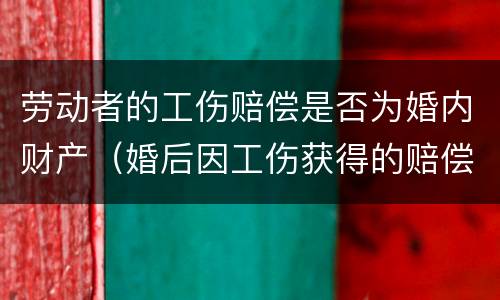 劳动者的工伤赔偿是否为婚内财产（婚后因工伤获得的赔偿）