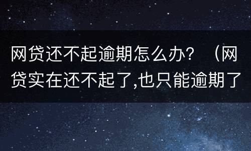 网贷还不起逾期怎么办？（网贷实在还不起了,也只能逾期了）