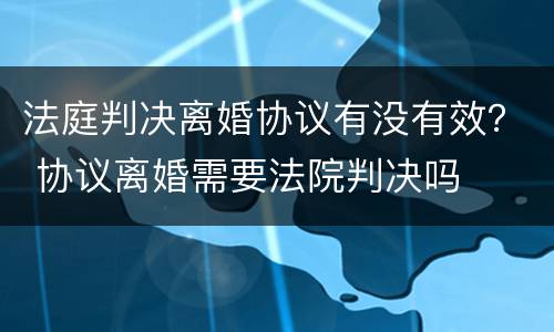 法庭判决离婚协议有没有效？ 协议离婚需要法院判决吗