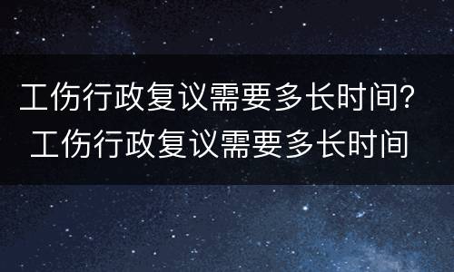 工伤行政复议需要多长时间？ 工伤行政复议需要多长时间