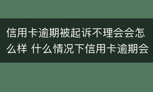 信用卡逾期被起诉不理会会怎么样 什么情况下信用卡逾期会被起诉