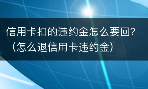 信用卡扣的违约金怎么要回？（怎么退信用卡违约金）