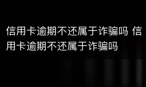 信用卡逾期不还属于诈骗吗 信用卡逾期不还属于诈骗吗
