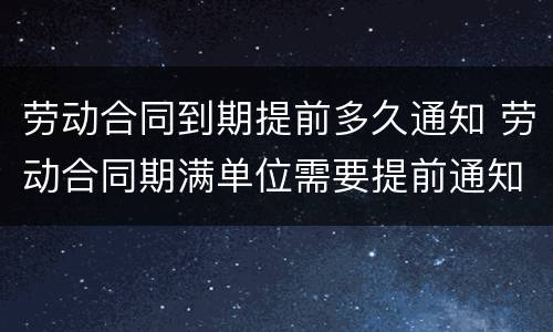 劳动合同到期提前多久通知 劳动合同期满单位需要提前通知吗