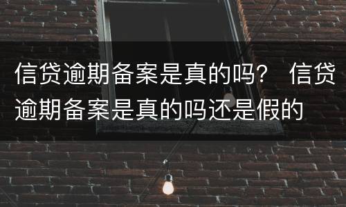 信贷逾期备案是真的吗？ 信贷逾期备案是真的吗还是假的
