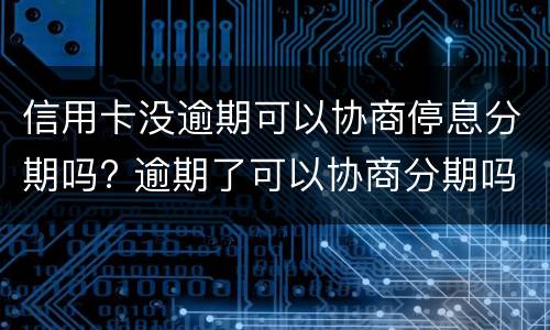 信用卡没逾期可以协商停息分期吗? 逾期了可以协商分期吗