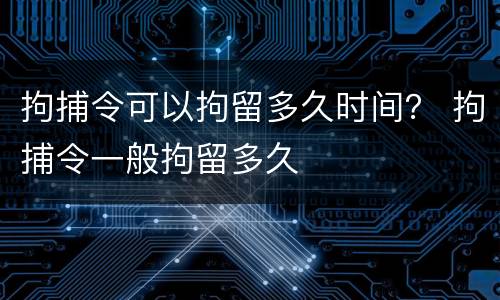 拘捕令可以拘留多久时间？ 拘捕令一般拘留多久