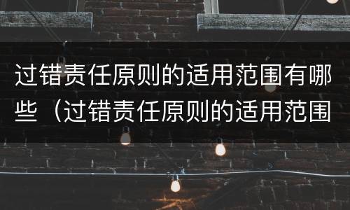 过错责任原则的适用范围有哪些（过错责任原则的适用范围有哪些规定）