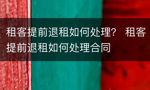 租客提前退租如何处理？ 租客提前退租如何处理合同