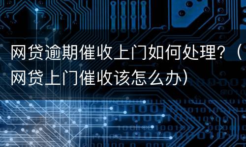 网贷逾期催收上门如何处理?（网贷上门催收该怎么办）