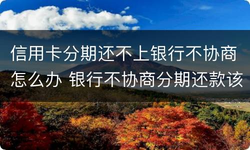 信用卡分期还不上银行不协商怎么办 银行不协商分期还款该怎么办